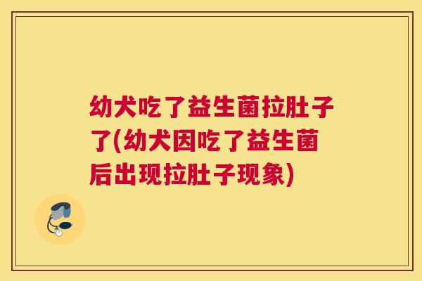 幼犬吃了益生菌拉肚子了(幼犬因吃了益生菌后出现拉肚子现象)