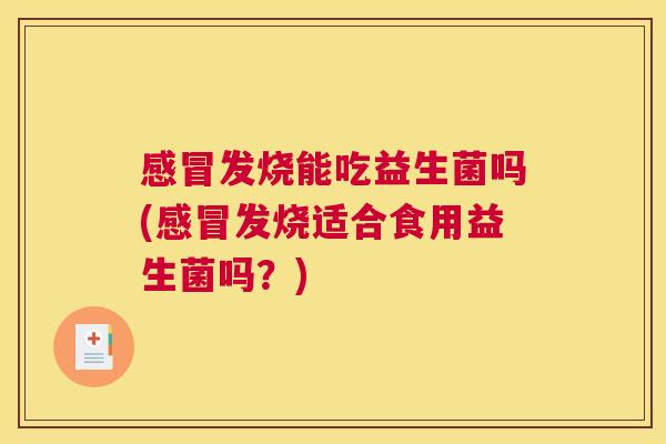 感冒发烧能吃益生菌吗(感冒发烧适合食用益生菌吗？)