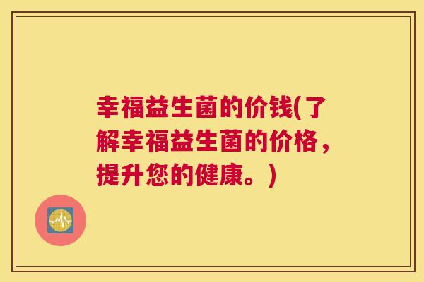 幸福益生菌的价钱(了解幸福益生菌的价格，提升您的健康。)