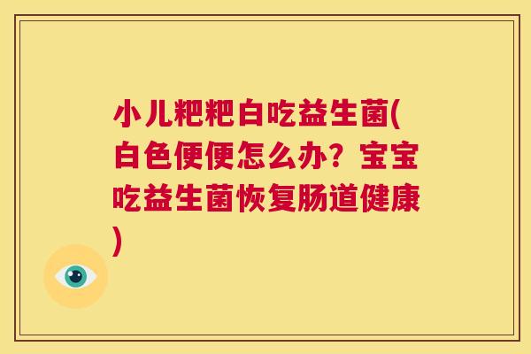 小儿粑粑白吃益生菌(白色便便怎么办？宝宝吃益生菌恢复肠道健康)