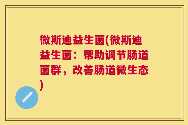 微斯迪益生菌(微斯迪益生菌：帮助调节肠道菌群，改善肠道微生态)