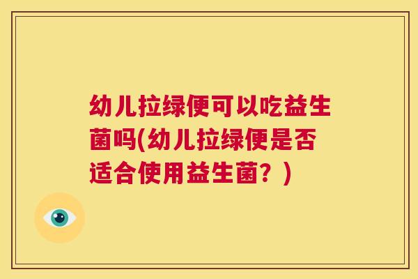 幼儿拉绿便可以吃益生菌吗(幼儿拉绿便是否适合使用益生菌？)