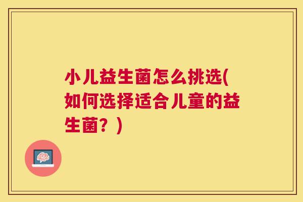 小儿益生菌怎么挑选(如何选择适合儿童的益生菌？)