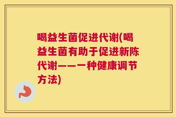 喝益生菌促进代谢(喝益生菌有助于促进新陈代谢——一种健康调节方法)
