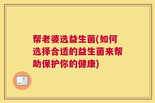 帮老婆选益生菌(如何选择合适的益生菌来帮助保护你的健康)