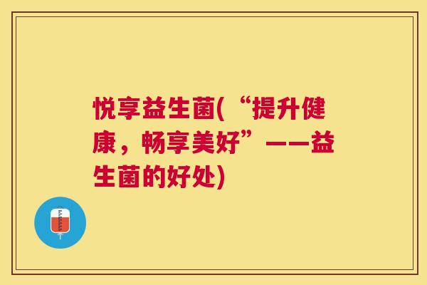悦享益生菌(“提升健康，畅享美好”——益生菌的好处)