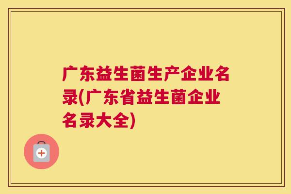 广东益生菌生产企业名录(广东省益生菌企业名录大全)