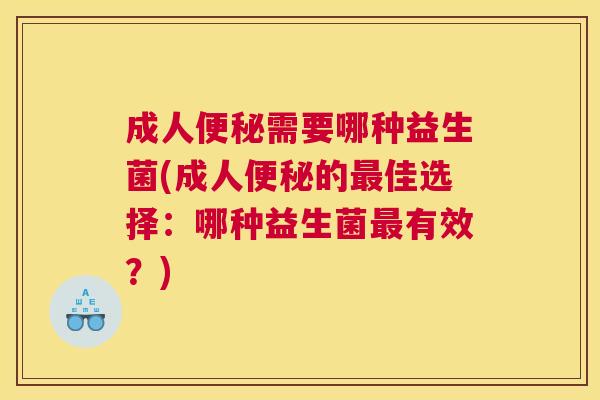 成人便秘需要哪种益生菌(成人便秘的最佳选择：哪种益生菌最有效？)