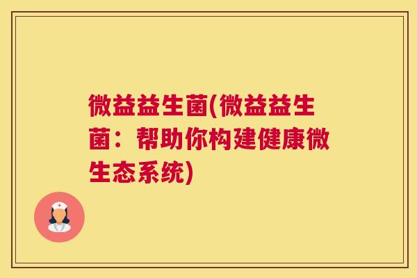 微益益生菌(微益益生菌：帮助你构建健康微生态系统)