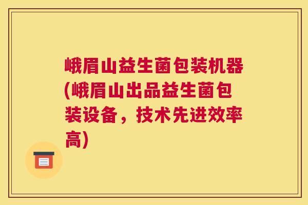峨眉山益生菌包装机器(峨眉山出品益生菌包装设备，技术先进效率高)