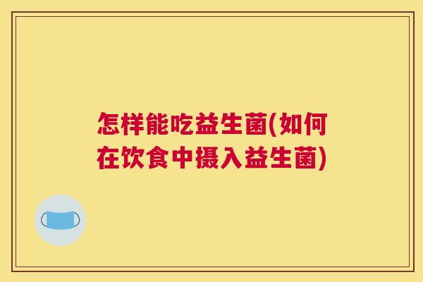 怎样能吃益生菌(如何在饮食中摄入益生菌)