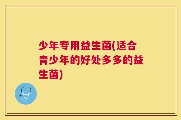 少年专用益生菌(适合青少年的好处多多的益生菌)