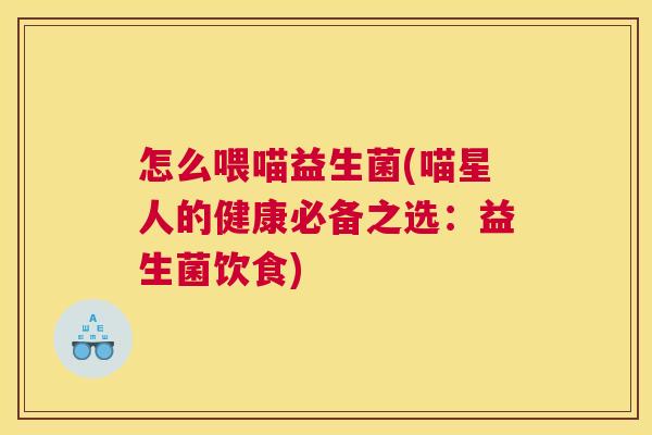 怎么喂喵益生菌(喵星人的健康必备之选：益生菌饮食)