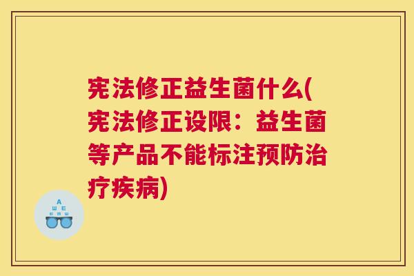 宪法修正益生菌什么(宪法修正设限：益生菌等产品不能标注预防治疗疾病)