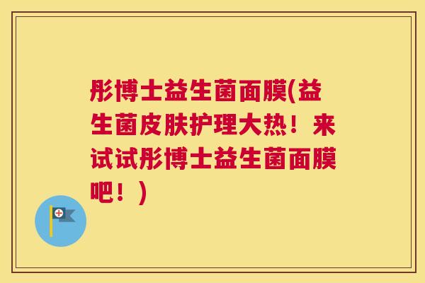 彤博士益生菌面膜(益生菌皮肤护理大热！来试试彤博士益生菌面膜吧！)