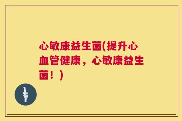 心敏康益生菌(提升心血管健康，心敏康益生菌！)