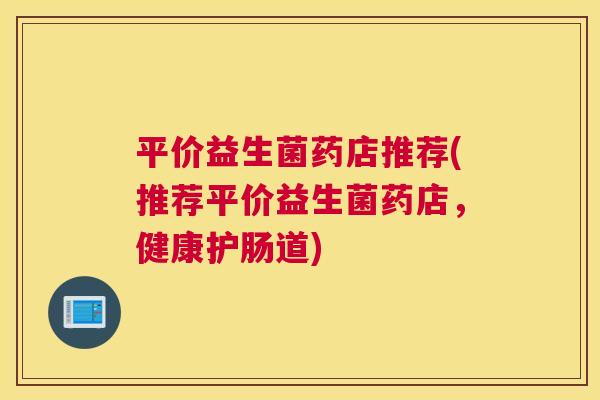 平价益生菌药店推荐(推荐平价益生菌药店，健康护肠道)