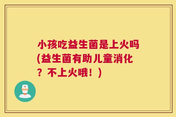 小孩吃益生菌是上火吗(益生菌有助儿童消化？不上火哦！)