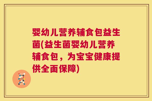 婴幼儿营养辅食包益生菌(益生菌婴幼儿营养辅食包，为宝宝健康提供全面保障)