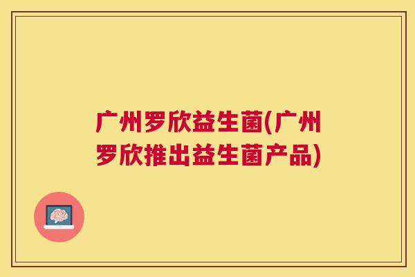 广州罗欣益生菌(广州罗欣推出益生菌产品)