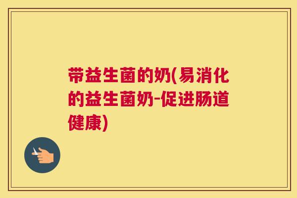 带益生菌的奶(易消化的益生菌奶-促进肠道健康)