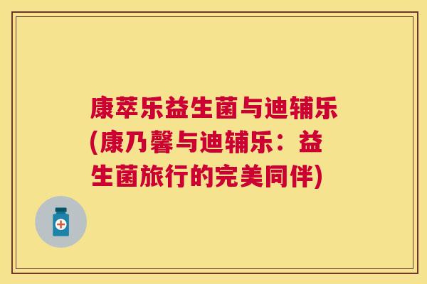 康萃乐益生菌与迪辅乐(康乃馨与迪辅乐：益生菌旅行的完美同伴)
