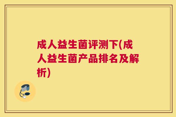 成人益生菌评测下(成人益生菌产品排名及解析)