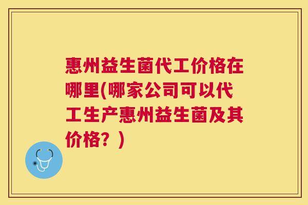 惠州益生菌代工价格在哪里(哪家公司可以代工生产惠州益生菌及其价格？)
