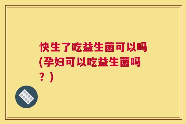 快生了吃益生菌可以吗(孕妇可以吃益生菌吗？)