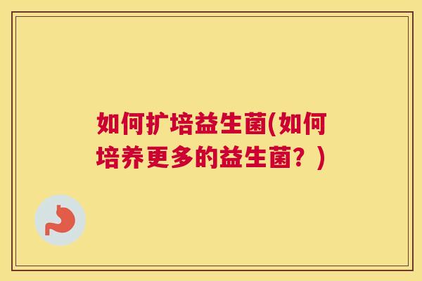 如何扩培益生菌(如何培养更多的益生菌？)