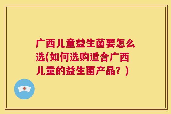 广西儿童益生菌要怎么选(如何选购适合广西儿童的益生菌产品？)