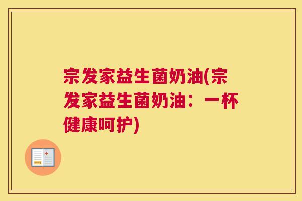 宗发家益生菌奶油(宗发家益生菌奶油：一杯健康呵护)