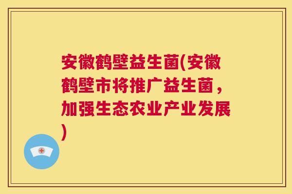 安徽鹤壁益生菌(安徽鹤壁市将推广益生菌，加强生态农业产业发展)