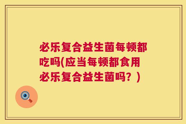 必乐复合益生菌每顿都吃吗(应当每顿都食用必乐复合益生菌吗？)
