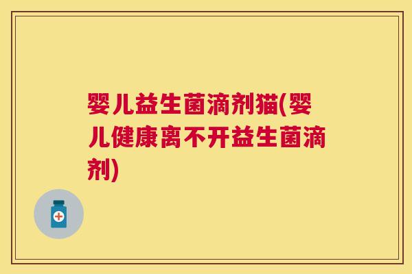 婴儿益生菌滴剂猫(婴儿健康离不开益生菌滴剂)
