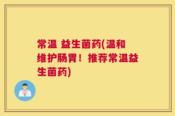 常温 益生菌药(温和维护肠胃！推荐常温益生菌药)