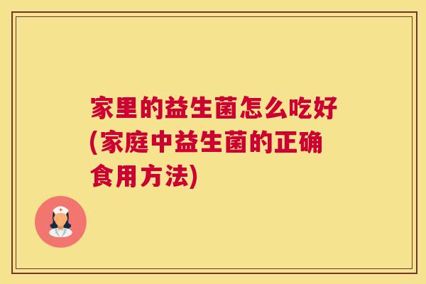 家里的益生菌怎么吃好(家庭中益生菌的正确食用方法)