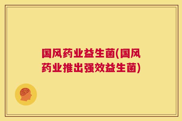 国风药业益生菌(国风药业推出强效益生菌)