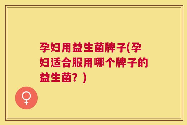 孕妇用益生菌牌子(孕妇适合服用哪个牌子的益生菌？)