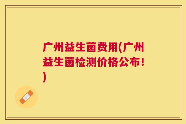 广州益生菌费用(广州益生菌检测价格公布！)