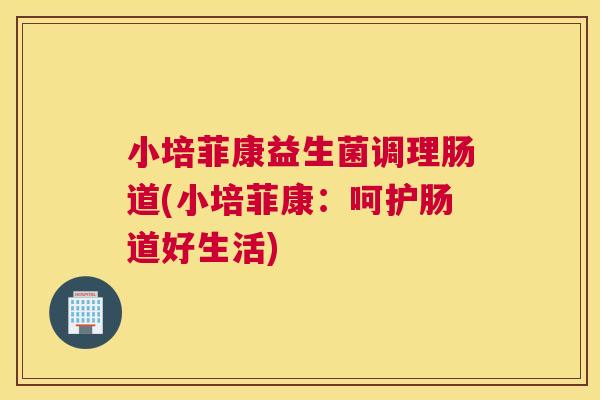 小培菲康益生菌调理肠道(小培菲康：呵护肠道好生活)