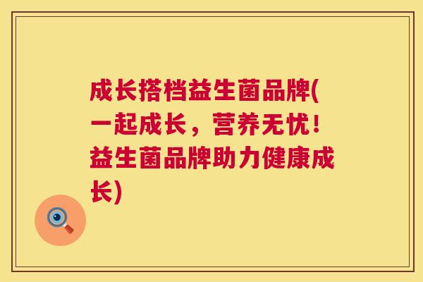 成长搭档益生菌品牌(一起成长，营养无忧！益生菌品牌助力健康成长)
