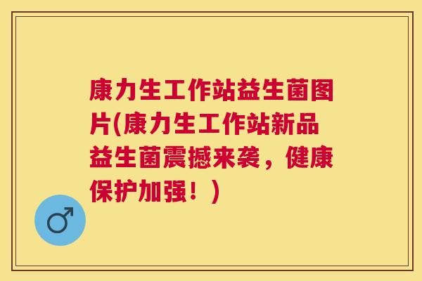 康力生工作站益生菌图片(康力生工作站新品益生菌震撼来袭，健康保护加强！)