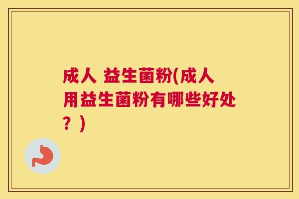 成人 益生菌粉(成人用益生菌粉有哪些好处？)