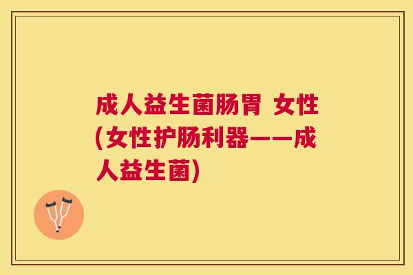 成人益生菌肠胃 女性(女性护肠利器——成人益生菌)