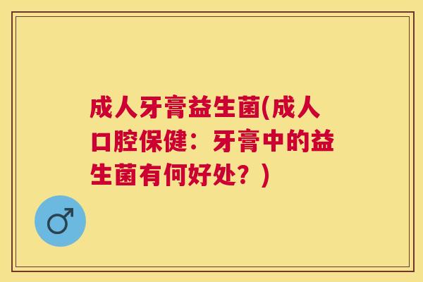 成人牙膏益生菌(成人口腔保健：牙膏中的益生菌有何好处？)