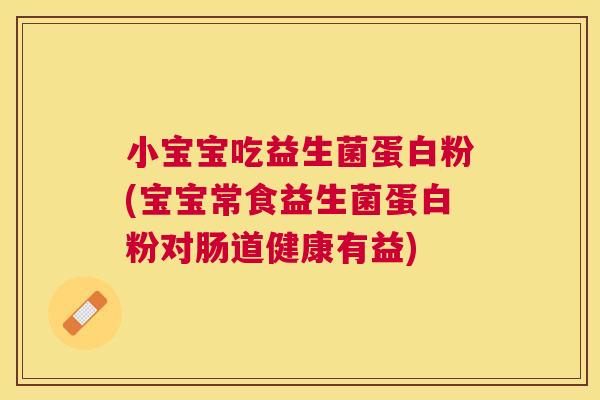 小宝宝吃益生菌蛋白粉(宝宝常食益生菌蛋白粉对肠道健康有益)