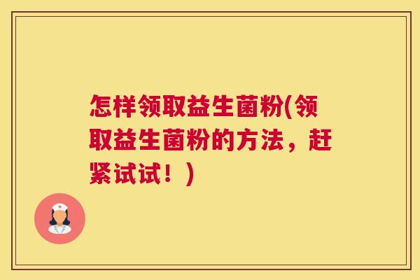 怎样领取益生菌粉(领取益生菌粉的方法，赶紧试试！)