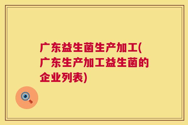 广东益生菌生产加工(广东生产加工益生菌的企业列表)