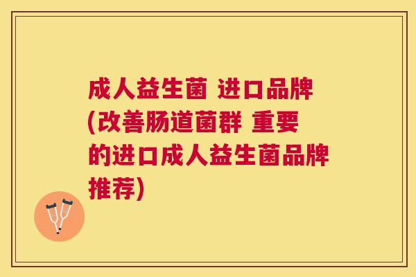 成人益生菌 进口品牌(改善肠道菌群 重要的进口成人益生菌品牌推荐)